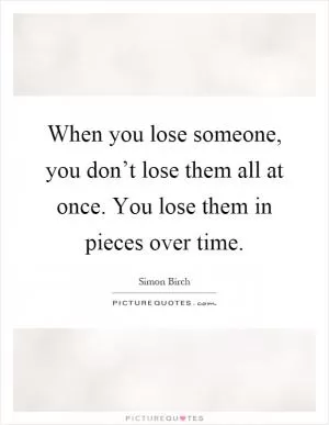 When you lose someone, you don’t lose them all at once. You lose them in pieces over time Picture Quote #1