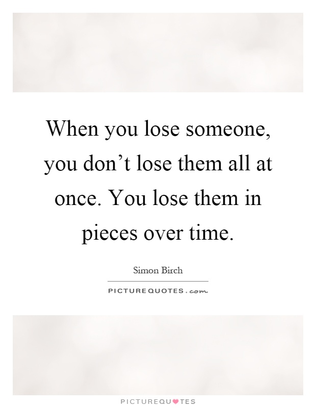 When you lose someone, you don't lose them all at once. You lose them in pieces over time Picture Quote #1