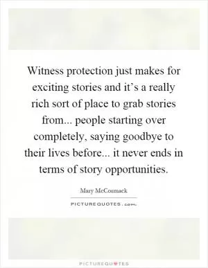 Witness protection just makes for exciting stories and it’s a really rich sort of place to grab stories from... people starting over completely, saying goodbye to their lives before... it never ends in terms of story opportunities Picture Quote #1
