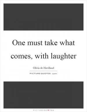One must take what comes, with laughter Picture Quote #1