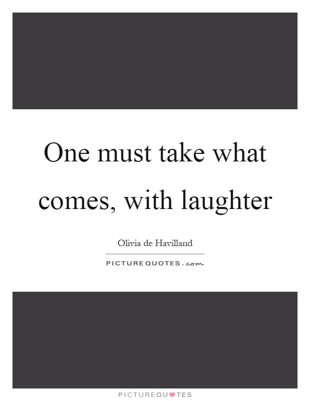 One must take what comes, with laughter Picture Quote #1