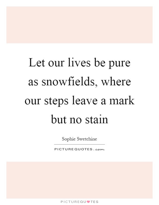 Let our lives be pure as snowfields, where our steps leave a mark but no stain Picture Quote #1