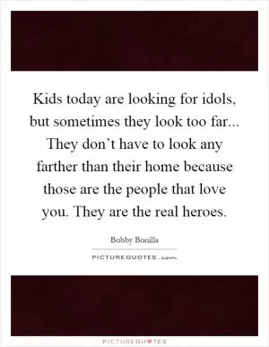 Kids today are looking for idols, but sometimes they look too far... They don’t have to look any farther than their home because those are the people that love you. They are the real heroes Picture Quote #1