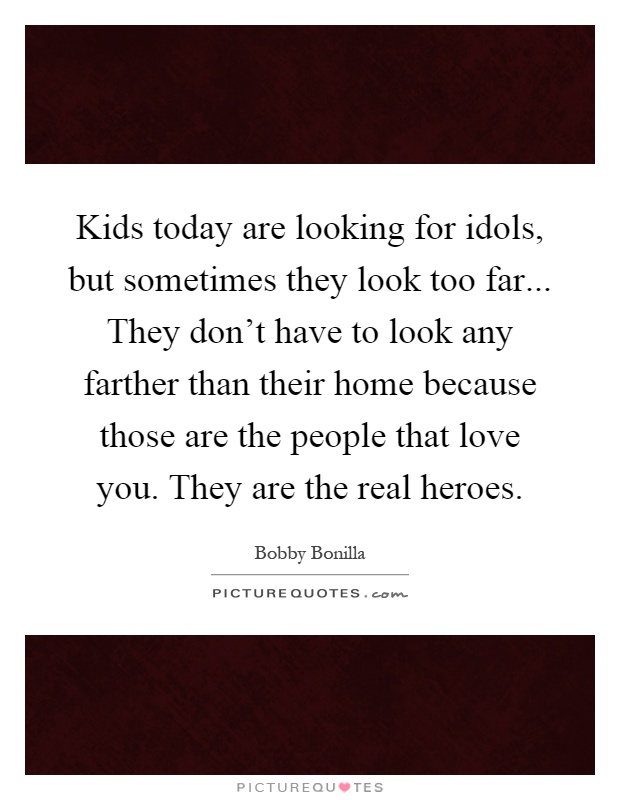 Kids today are looking for idols, but sometimes they look too far... They don't have to look any farther than their home because those are the people that love you. They are the real heroes Picture Quote #1