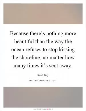 Because there’s nothing more beautiful than the way the ocean refuses to stop kissing the shoreline, no matter how many times it’s sent away Picture Quote #1