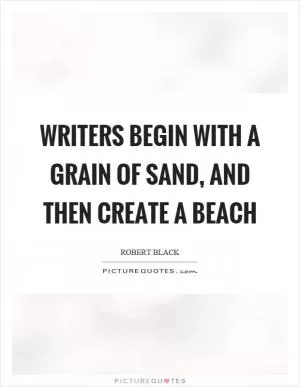 Writers begin with a grain of sand, and then create a beach Picture Quote #1