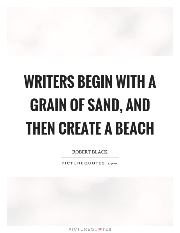 Writers begin with a grain of sand, and then create a beach Picture Quote #1