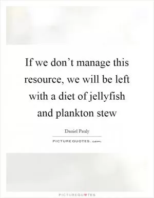 If we don’t manage this resource, we will be left with a diet of jellyfish and plankton stew Picture Quote #1