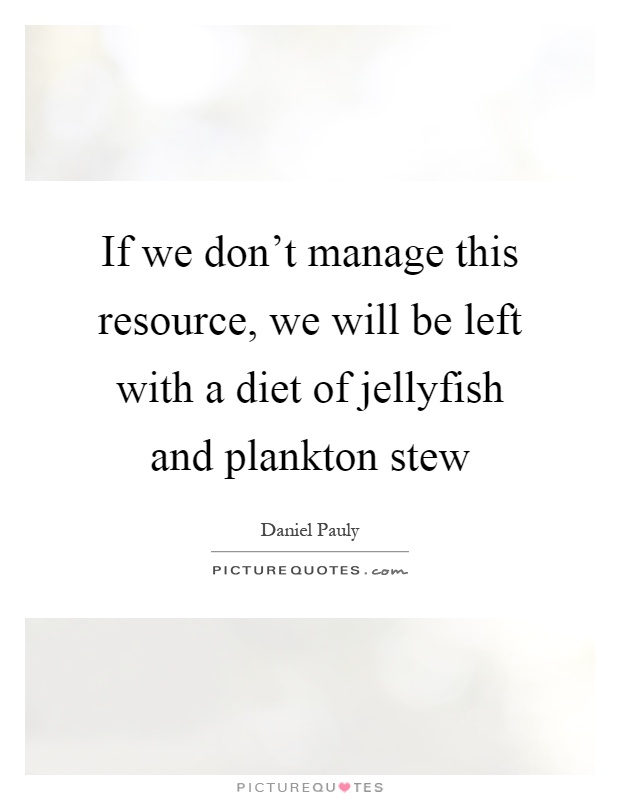 If we don't manage this resource, we will be left with a diet of jellyfish and plankton stew Picture Quote #1