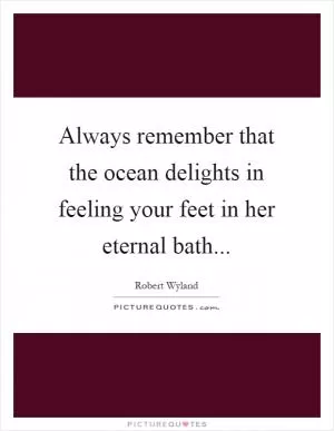 Always remember that the ocean delights in feeling your feet in her eternal bath Picture Quote #1