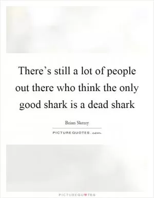 There’s still a lot of people out there who think the only good shark is a dead shark Picture Quote #1