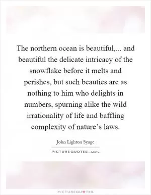 The northern ocean is beautiful,... and beautiful the delicate intricacy of the snowflake before it melts and perishes, but such beauties are as nothing to him who delights in numbers, spurning alike the wild irrationality of life and baffling complexity of nature’s laws Picture Quote #1