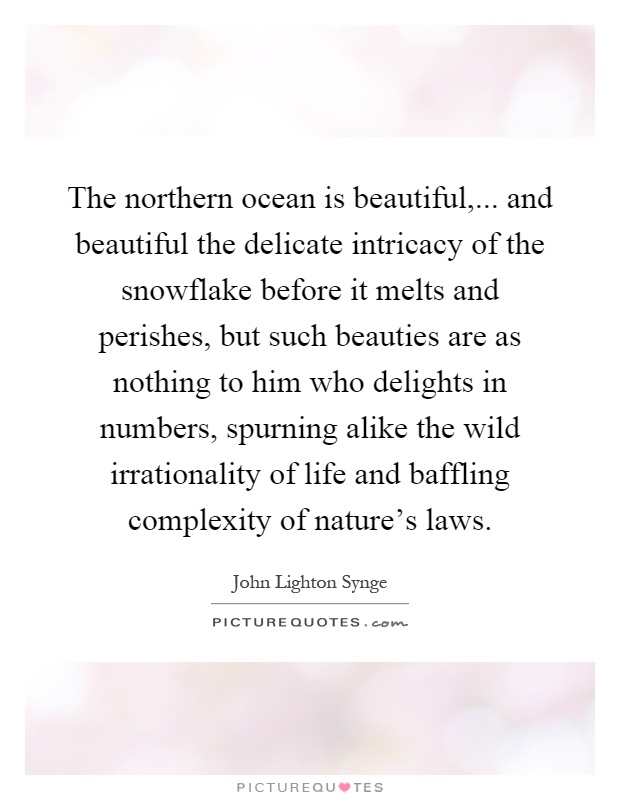 The northern ocean is beautiful,... and beautiful the delicate intricacy of the snowflake before it melts and perishes, but such beauties are as nothing to him who delights in numbers, spurning alike the wild irrationality of life and baffling complexity of nature's laws Picture Quote #1