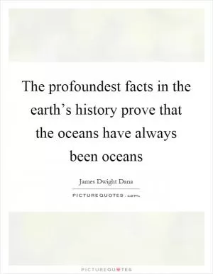 The profoundest facts in the earth’s history prove that the oceans have always been oceans Picture Quote #1