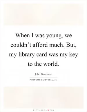 When I was young, we couldn’t afford much. But, my library card was my key to the world Picture Quote #1