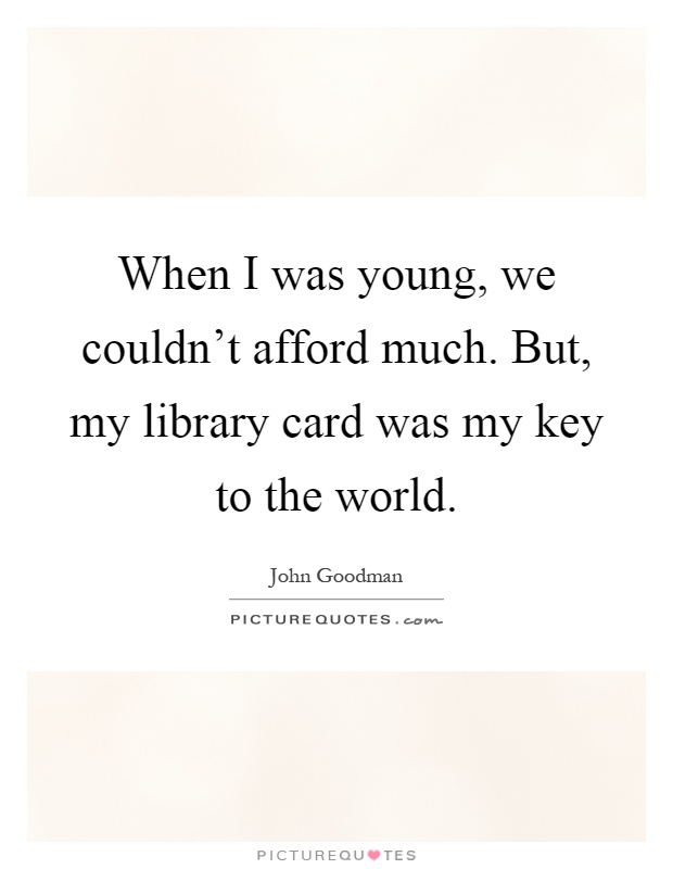 When I was young, we couldn't afford much. But, my library card was my key to the world Picture Quote #1