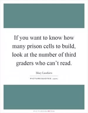 If you want to know how many prison cells to build, look at the number of third graders who can’t read Picture Quote #1