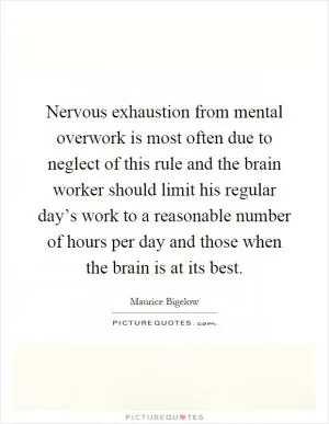 Nervous exhaustion from mental overwork is most often due to neglect of this rule and the brain worker should limit his regular day’s work to a reasonable number of hours per day and those when the brain is at its best Picture Quote #1