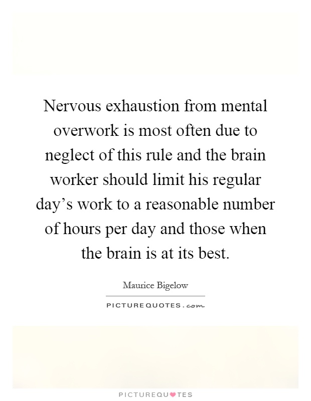 Nervous exhaustion from mental overwork is most often due to neglect of this rule and the brain worker should limit his regular day's work to a reasonable number of hours per day and those when the brain is at its best Picture Quote #1