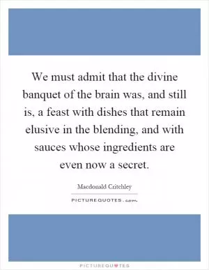 We must admit that the divine banquet of the brain was, and still is, a feast with dishes that remain elusive in the blending, and with sauces whose ingredients are even now a secret Picture Quote #1