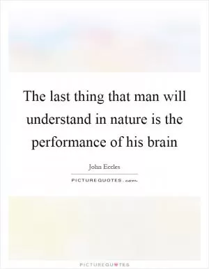The last thing that man will understand in nature is the performance of his brain Picture Quote #1