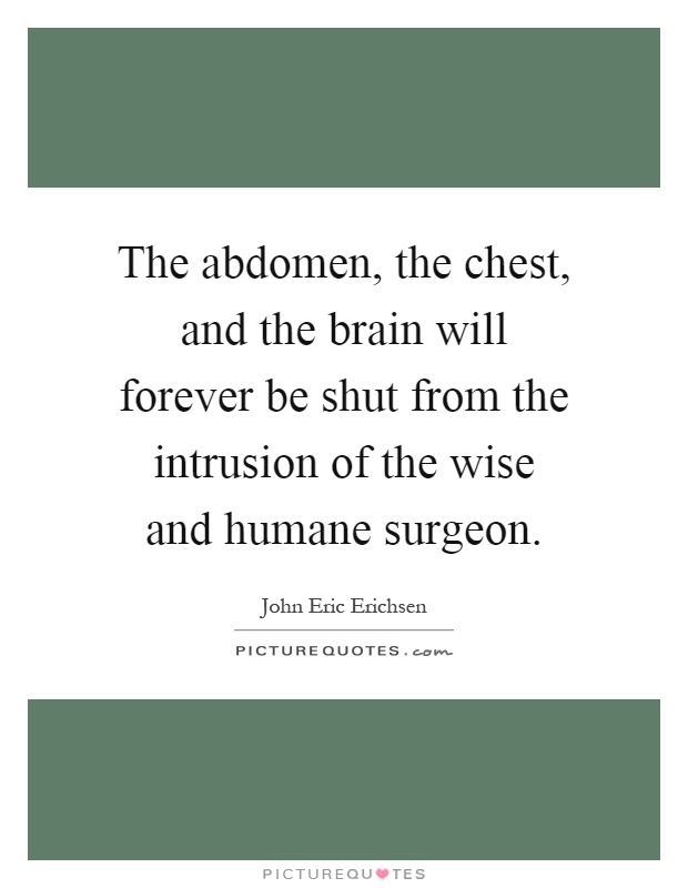 The abdomen, the chest, and the brain will forever be shut from the intrusion of the wise and humane surgeon Picture Quote #1