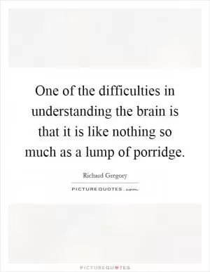 One of the difficulties in understanding the brain is that it is like nothing so much as a lump of porridge Picture Quote #1