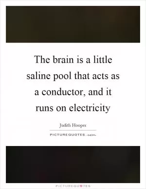 The brain is a little saline pool that acts as a conductor, and it runs on electricity Picture Quote #1