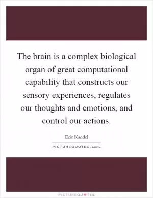 The brain is a complex biological organ of great computational capability that constructs our sensory experiences, regulates our thoughts and emotions, and control our actions Picture Quote #1