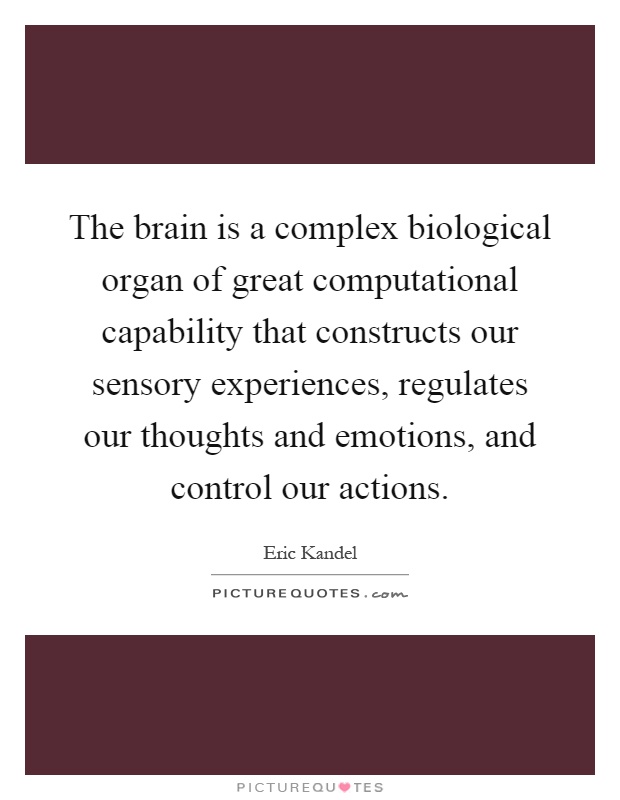 The brain is a complex biological organ of great computational capability that constructs our sensory experiences, regulates our thoughts and emotions, and control our actions Picture Quote #1