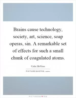 Brains cause technology, society, art, science, soap operas, sin. A remarkable set of effects for such a small chunk of coagulated atoms Picture Quote #1