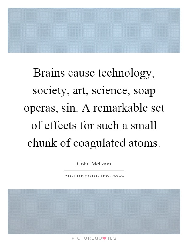Brains cause technology, society, art, science, soap operas, sin. A remarkable set of effects for such a small chunk of coagulated atoms Picture Quote #1