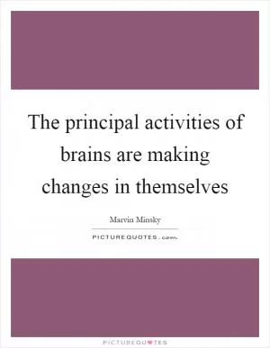 The principal activities of brains are making changes in themselves Picture Quote #1