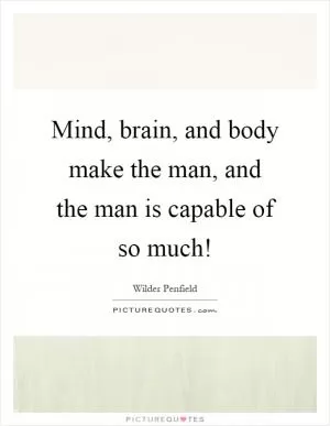 Mind, brain, and body make the man, and the man is capable of so much! Picture Quote #1