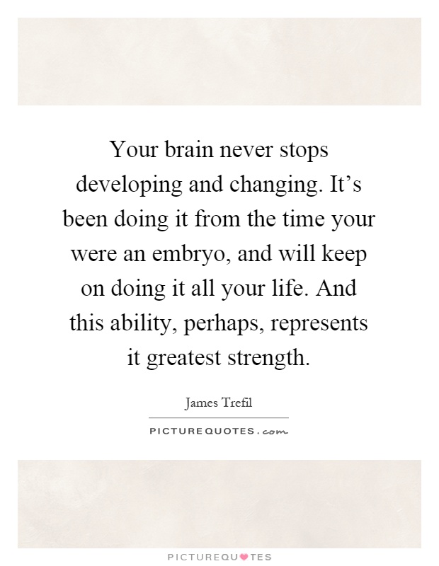 Your brain never stops developing and changing. It's been doing it from the time your were an embryo, and will keep on doing it all your life. And this ability, perhaps, represents it greatest strength Picture Quote #1