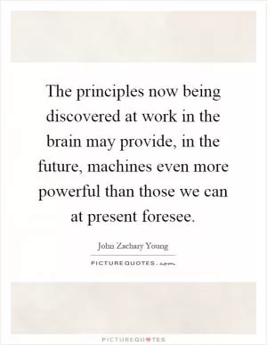 The principles now being discovered at work in the brain may provide, in the future, machines even more powerful than those we can at present foresee Picture Quote #1
