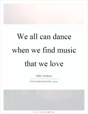 We all can dance when we find music that we love Picture Quote #1