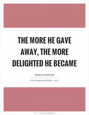 The more he gave away, the more delighted he became Picture Quote #1