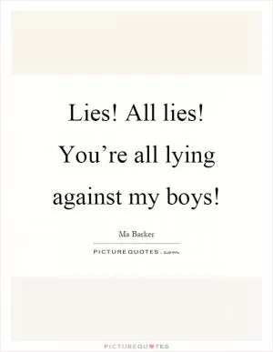 Lies! All lies! You’re all lying against my boys! Picture Quote #1