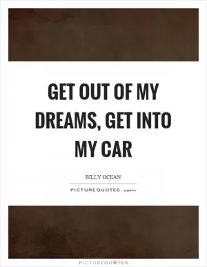 Get out of my dreams, get into my car Picture Quote #1