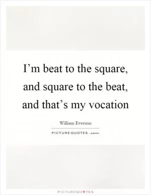 I’m beat to the square, and square to the beat, and that’s my vocation Picture Quote #1