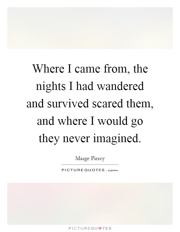 Where I came from, the nights I had wandered and survived scared them, and where I would go they never imagined Picture Quote #1