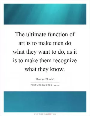 The ultimate function of art is to make men do what they want to do, as it is to make them recognize what they know Picture Quote #1