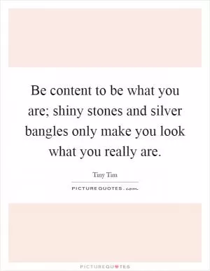 Be content to be what you are; shiny stones and silver bangles only make you look what you really are Picture Quote #1