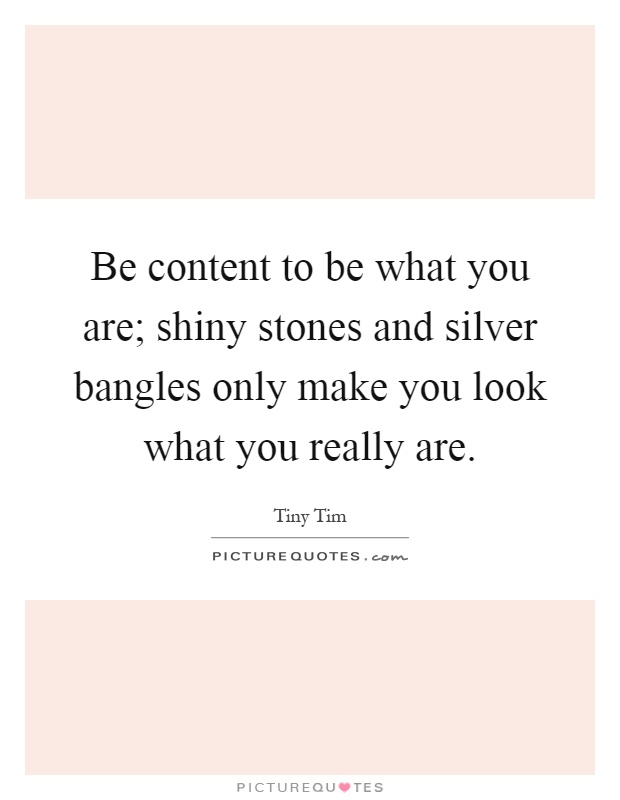 Be content to be what you are; shiny stones and silver bangles only make you look what you really are Picture Quote #1