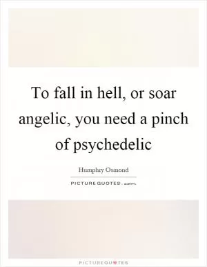 To fall in hell, or soar angelic, you need a pinch of psychedelic Picture Quote #1