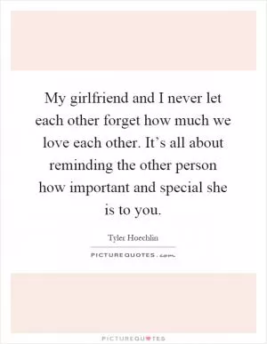 My girlfriend and I never let each other forget how much we love each other. It’s all about reminding the other person how important and special she is to you Picture Quote #1