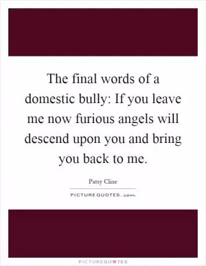The final words of a domestic bully: If you leave me now furious angels will descend upon you and bring you back to me Picture Quote #1
