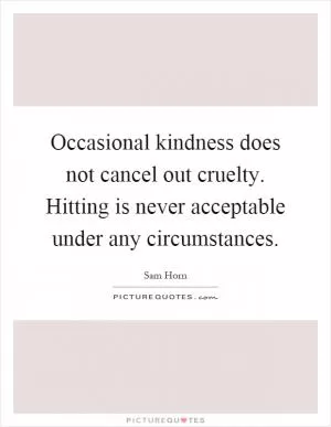 Occasional kindness does not cancel out cruelty. Hitting is never acceptable under any circumstances Picture Quote #1
