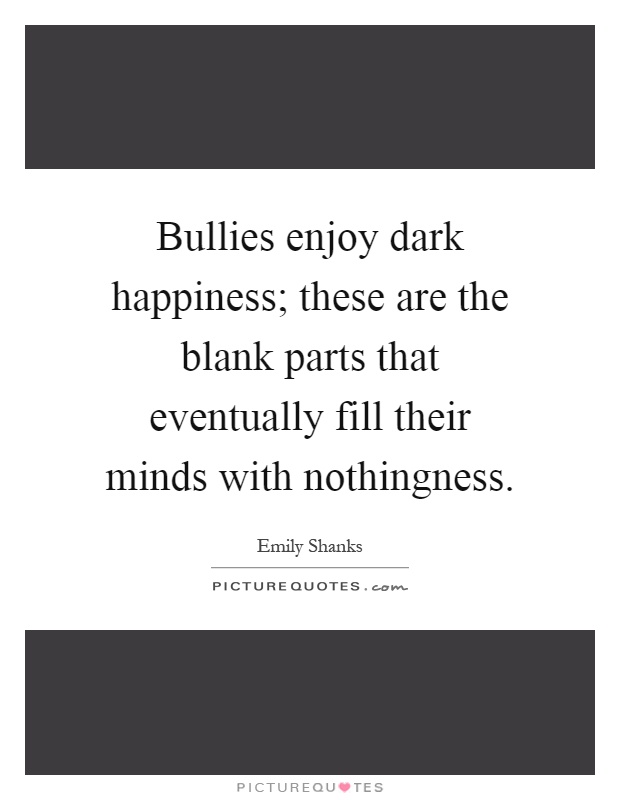 Bullies enjoy dark happiness; these are the blank parts that eventually fill their minds with nothingness Picture Quote #1